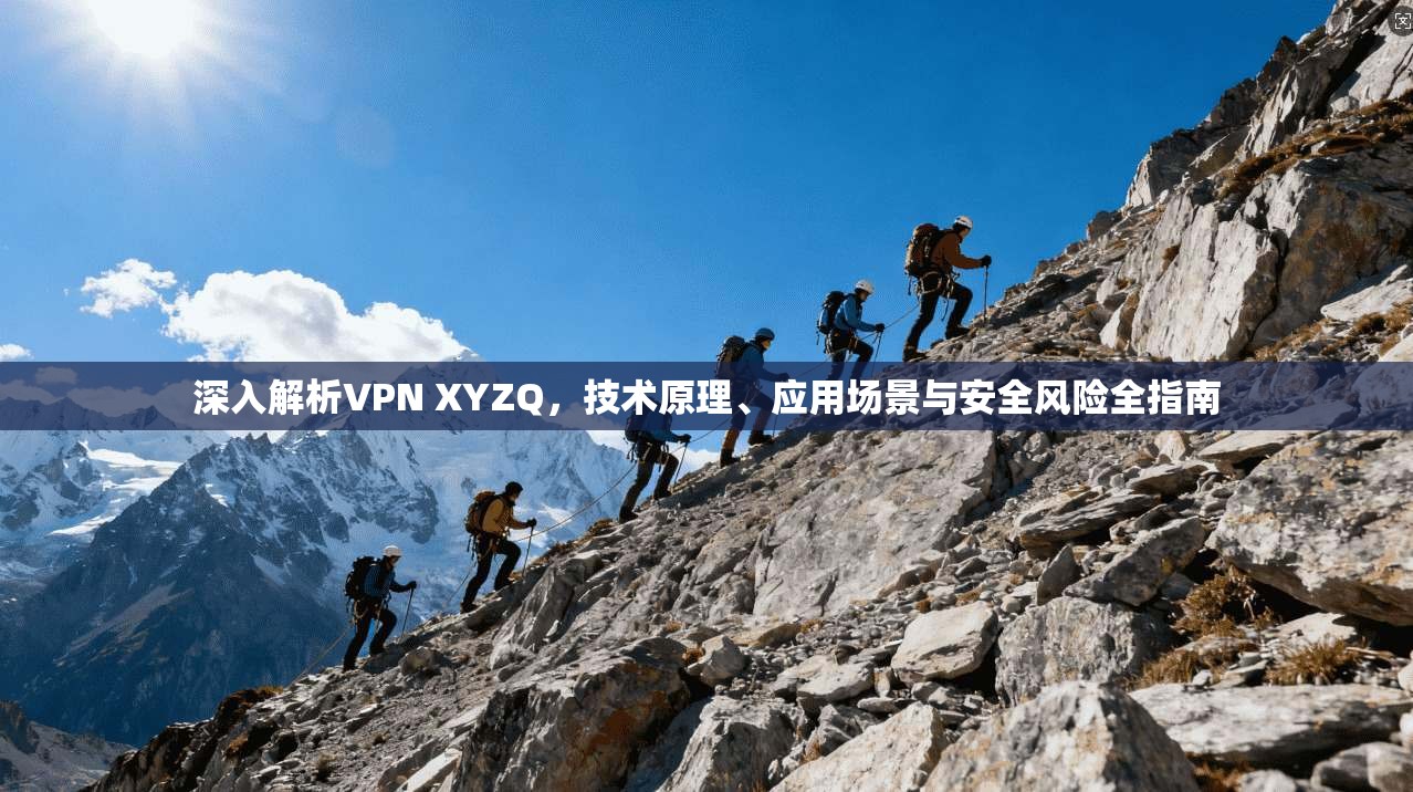 深入解析VPN XYZQ，技术原理、应用场景与安全风险全指南