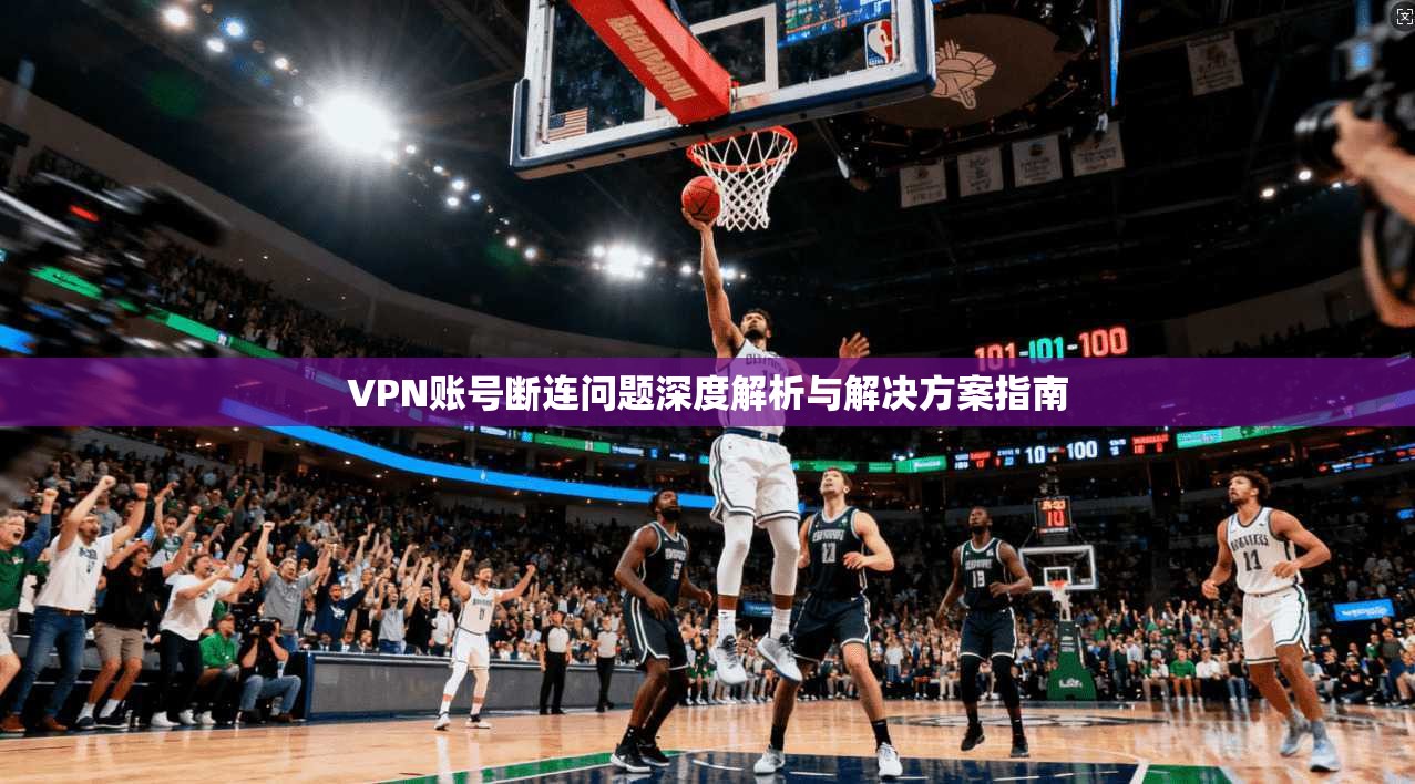 VPN账号断连问题深度解析与解决方案指南 VPN账号断连问题深度解析与解决方案指南