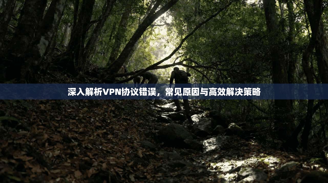 深入解析VPN协议错误,常见原因与高效解决策略 深入解析VPN协议错误,常见原因与高效解决策略