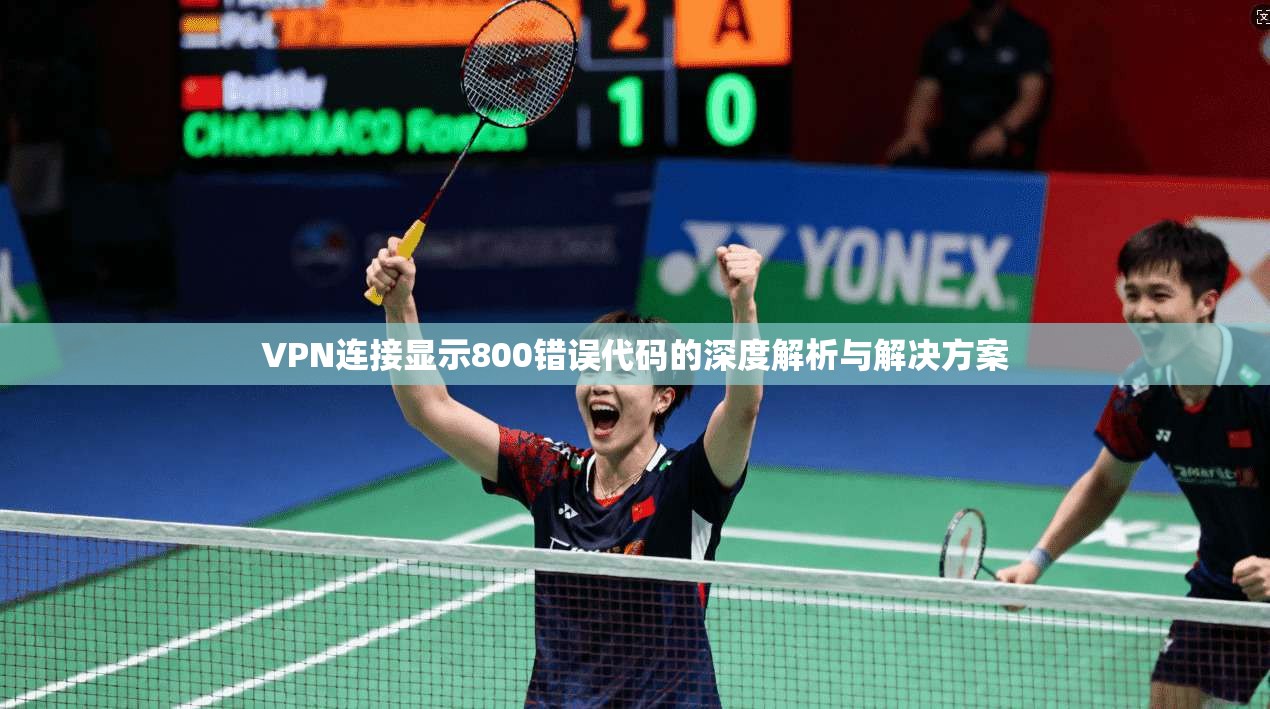 VPN连接显示800错误代码的深度解析与解决方案 VPN连接显示800错误代码的深度解析与解决方案