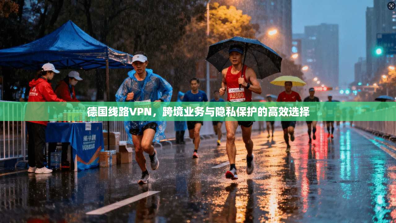 德国线路VPN，跨境业务与隐私保护的高效选择