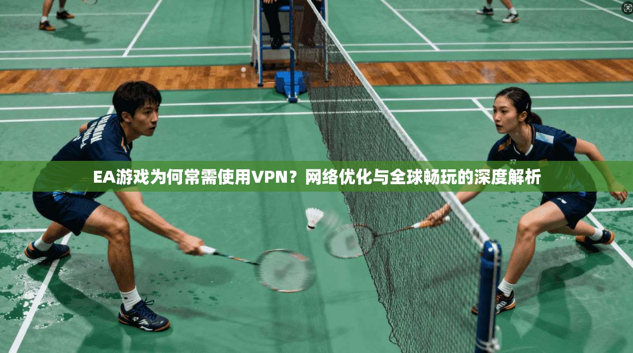EA游戏为何常需使用VPN?网络优化与全球畅玩的深度解析 EA游戏为何常需使用VPN?网络优化与全球畅玩的深度解析