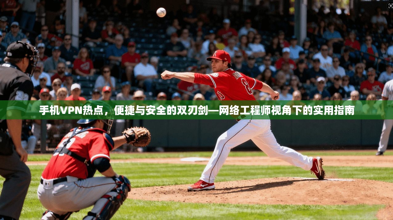 手机VPN热点,便捷与安全的双刃剑—网络工程师视角下的实用指南 手机VPN热点,便捷与安全的双刃剑—网络工程师视角下的实用指南