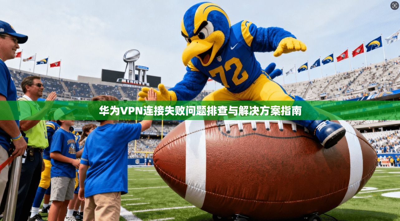 华为VPN连接失败问题排查与解决方案指南 华为VPN连接失败问题排查与解决方案指南