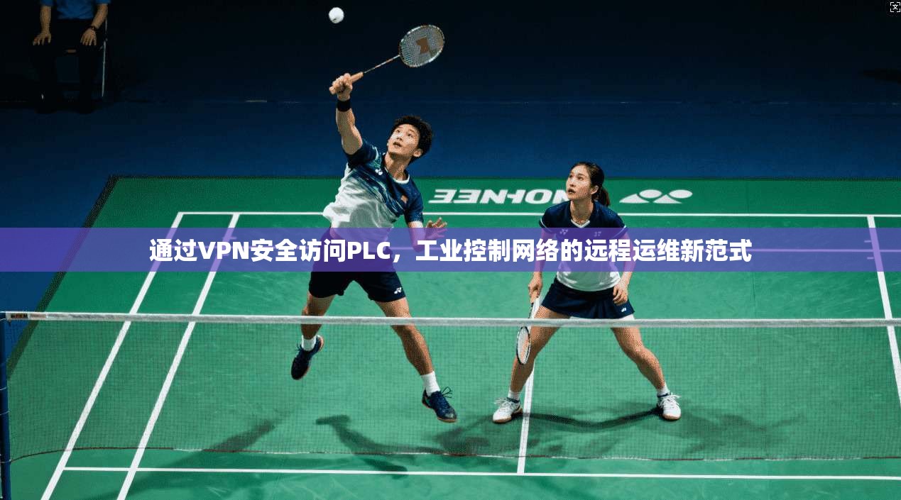 通过VPN安全访问PLC,工业控制网络的远程运维新范式 通过VPN安全访问PLC,工业控制网络的远程运维新范式