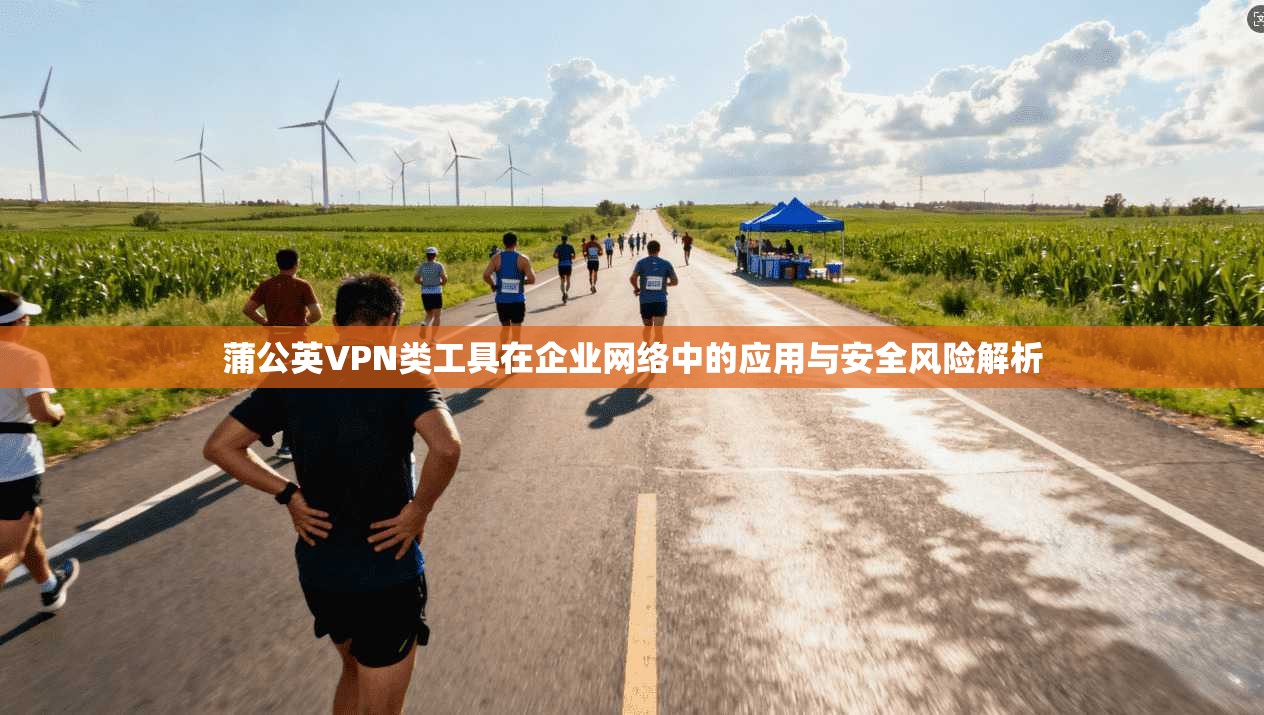 蒲公英VPN类工具在企业网络中的应用与安全风险解析 蒲公英VPN类工具在企业网络中的应用与安全风险解析