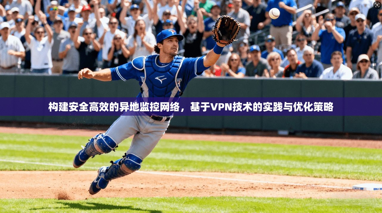 构建安全高效的异地监控网络，基于VPN技术的实践与优化策略