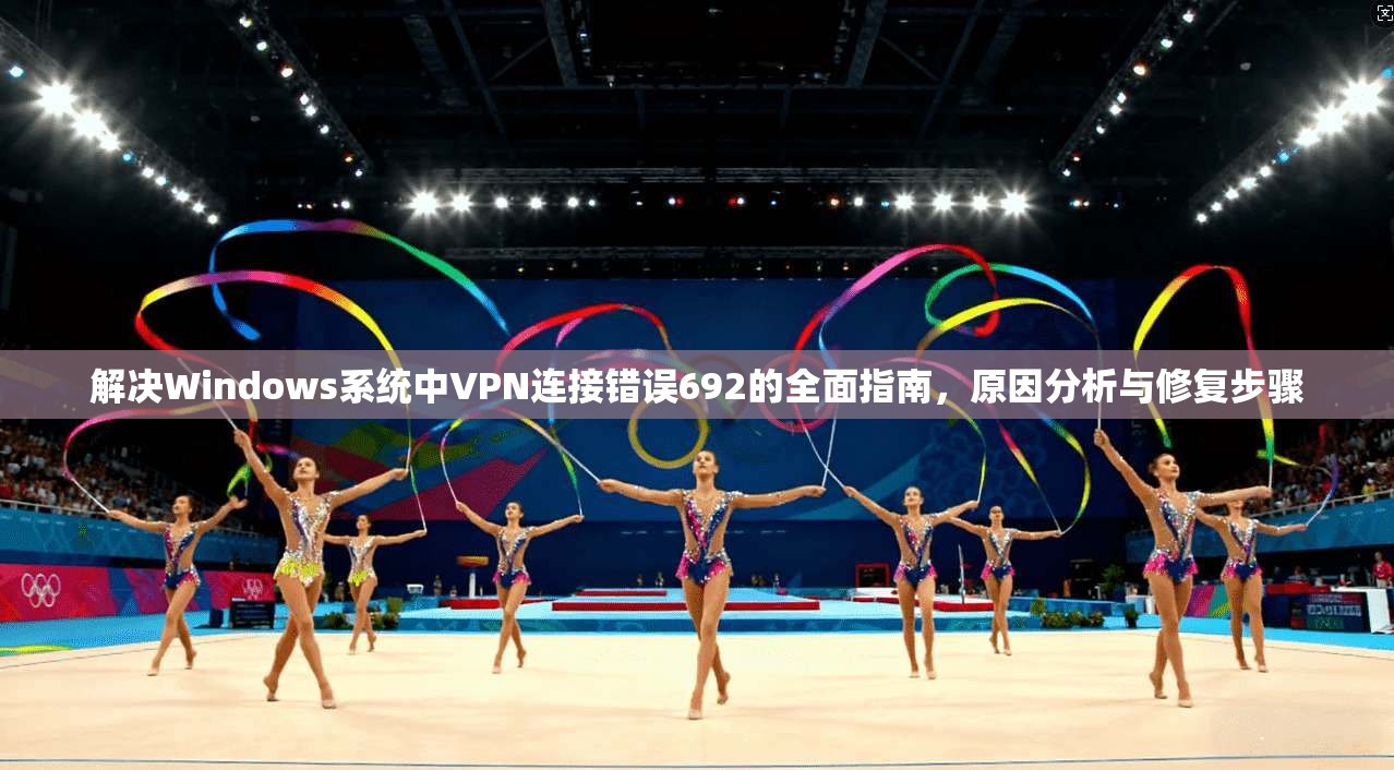 解决Windows系统中VPN连接错误692的全面指南,原因分析与修复步骤 解决Windows系统中VPN连接错误692的全面指南,原因分析与修复步骤