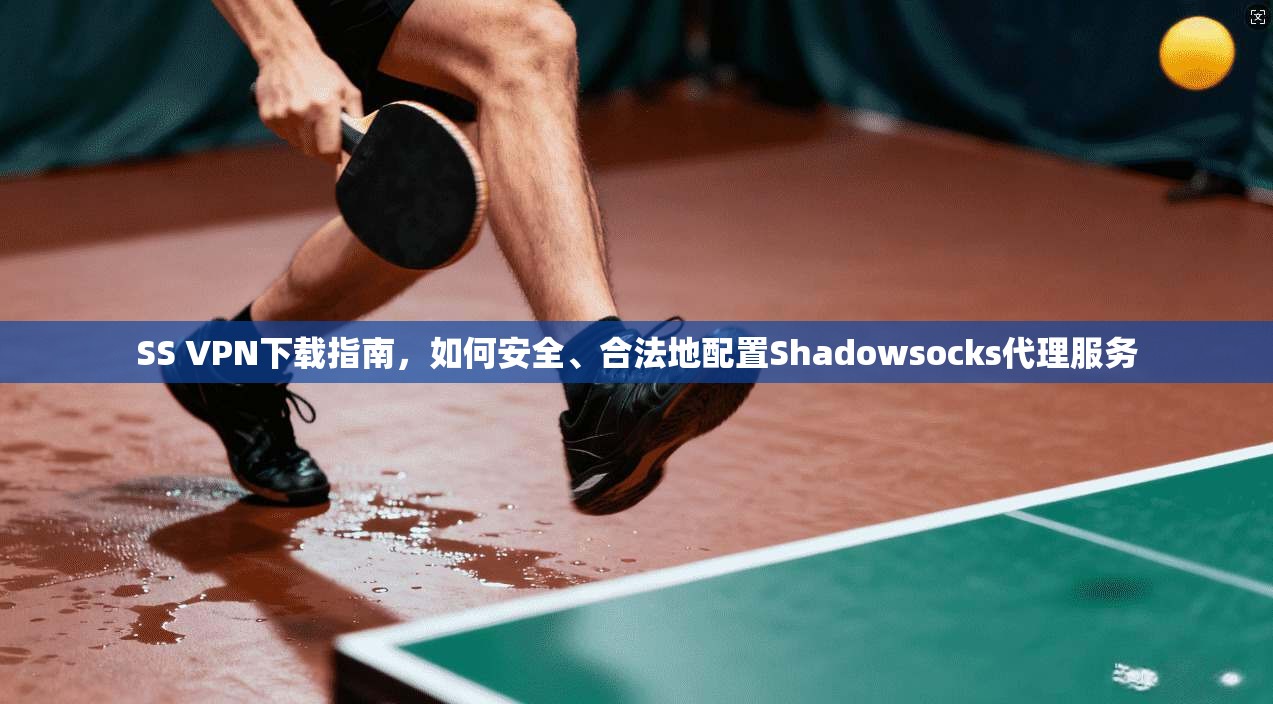 SS VPN下载指南,如何安全、合法地配置Shadowsocks代理服务 SS VPN下载指南,如何安全、合法地配置Shadowsocks代理服务