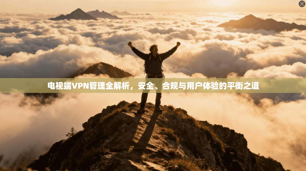 电视端VPN管理全解析，安全、合规与用户体验的平衡之道