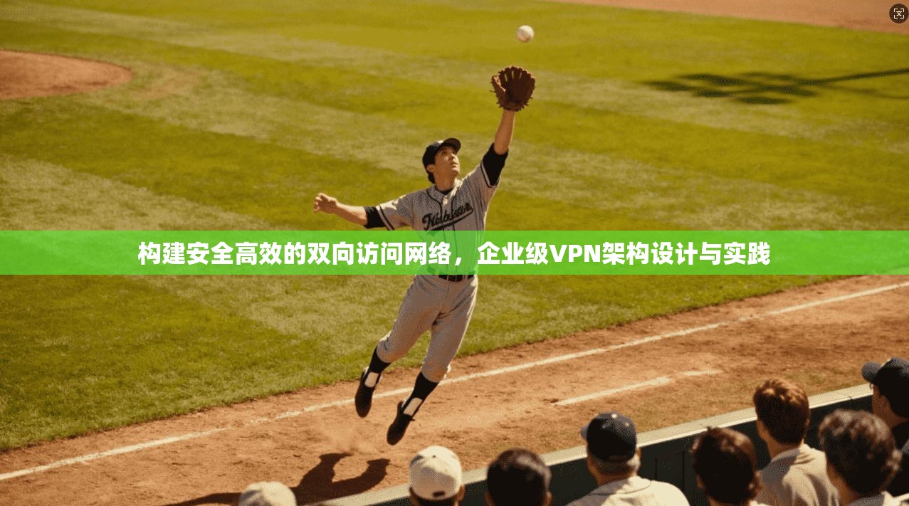构建安全高效的双向访问网络,企业级VPN架构设计与实践 构建安全高效的双向访问网络,企业级VPN架构设计与实践