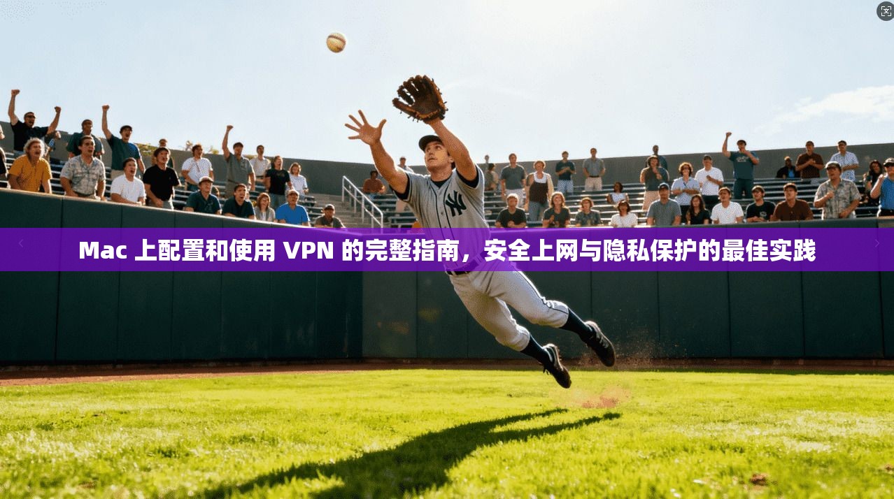 Mac 上配置和使用 VPN 的完整指南，安全上网与隐私保护的最佳实践