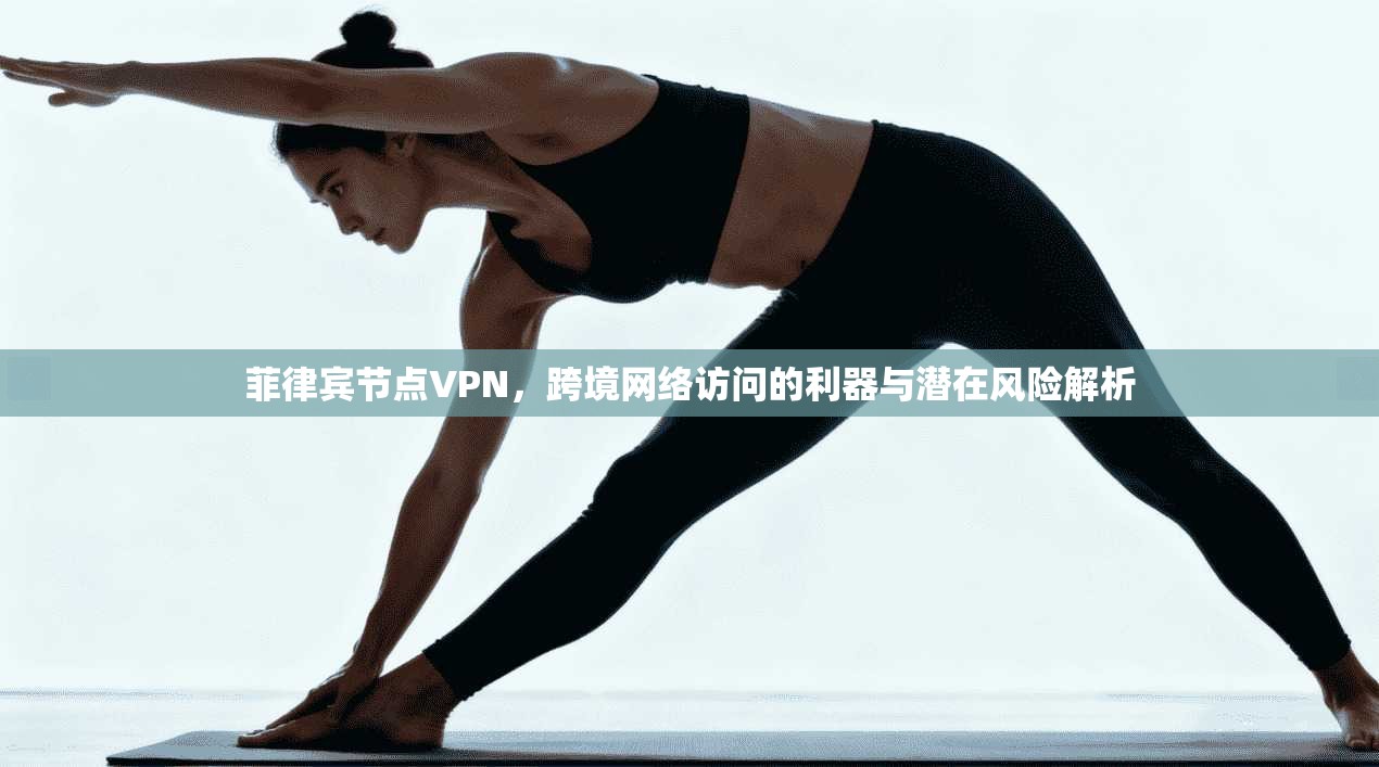菲律宾节点VPN，跨境网络访问的利器与潜在风险解析