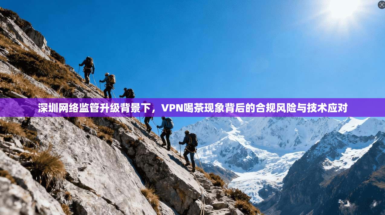 深圳网络监管升级背景下，VPN喝茶现象背后的合规风险与技术应对