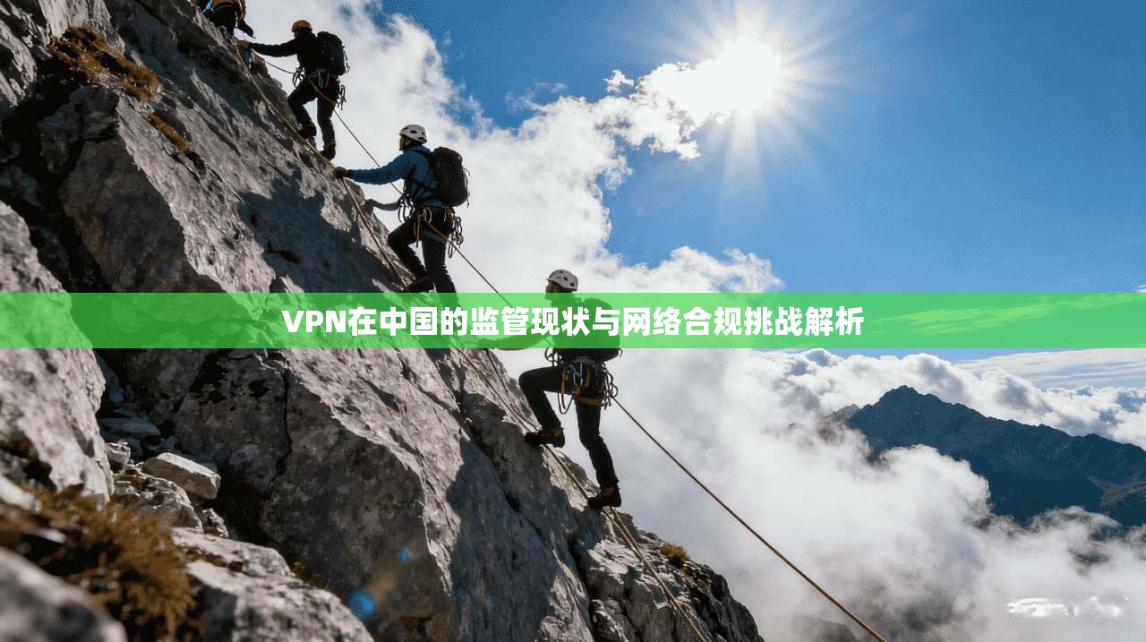 VPN在中国的监管现状与网络合规挑战解析 VPN在中国的监管现状与网络合规挑战解析