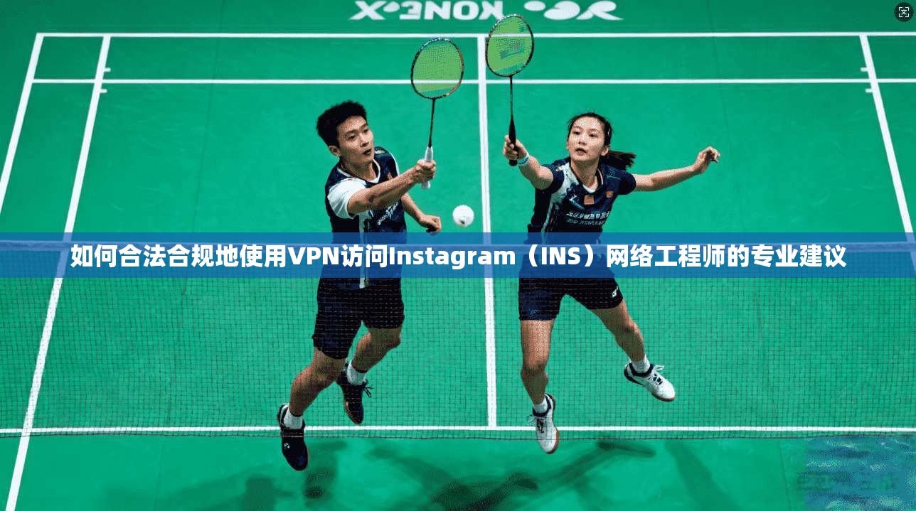 如何合法合规地使用VPN访问Instagram（INS）网络工程师的专业建议