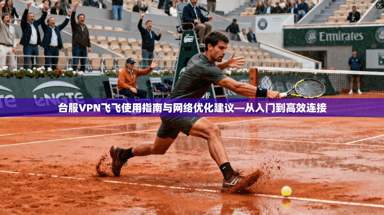 台服VPN飞飞使用指南与网络优化建议—从入门到高效连接 台服VPN飞飞使用指南与网络优化建议—从入门到高效连接