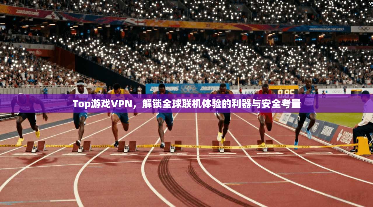 Top游戏VPN，解锁全球联机体验的利器与安全考量