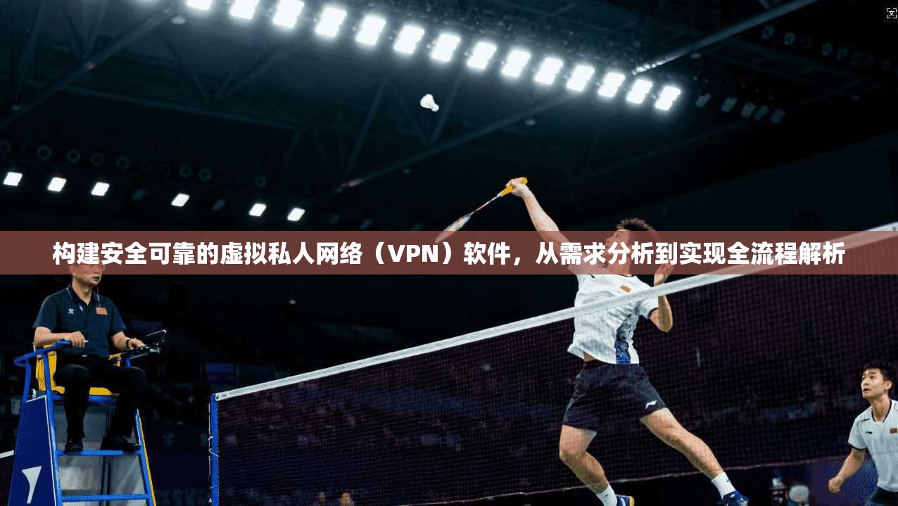 构建安全可靠的虚拟私人网络（VPN）软件，从需求分析到实现全流程解析