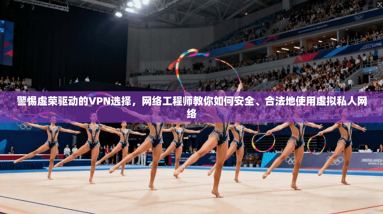 警惕虚荣驱动的VPN选择，网络工程师教你如何安全、合法地使用虚拟私人网络