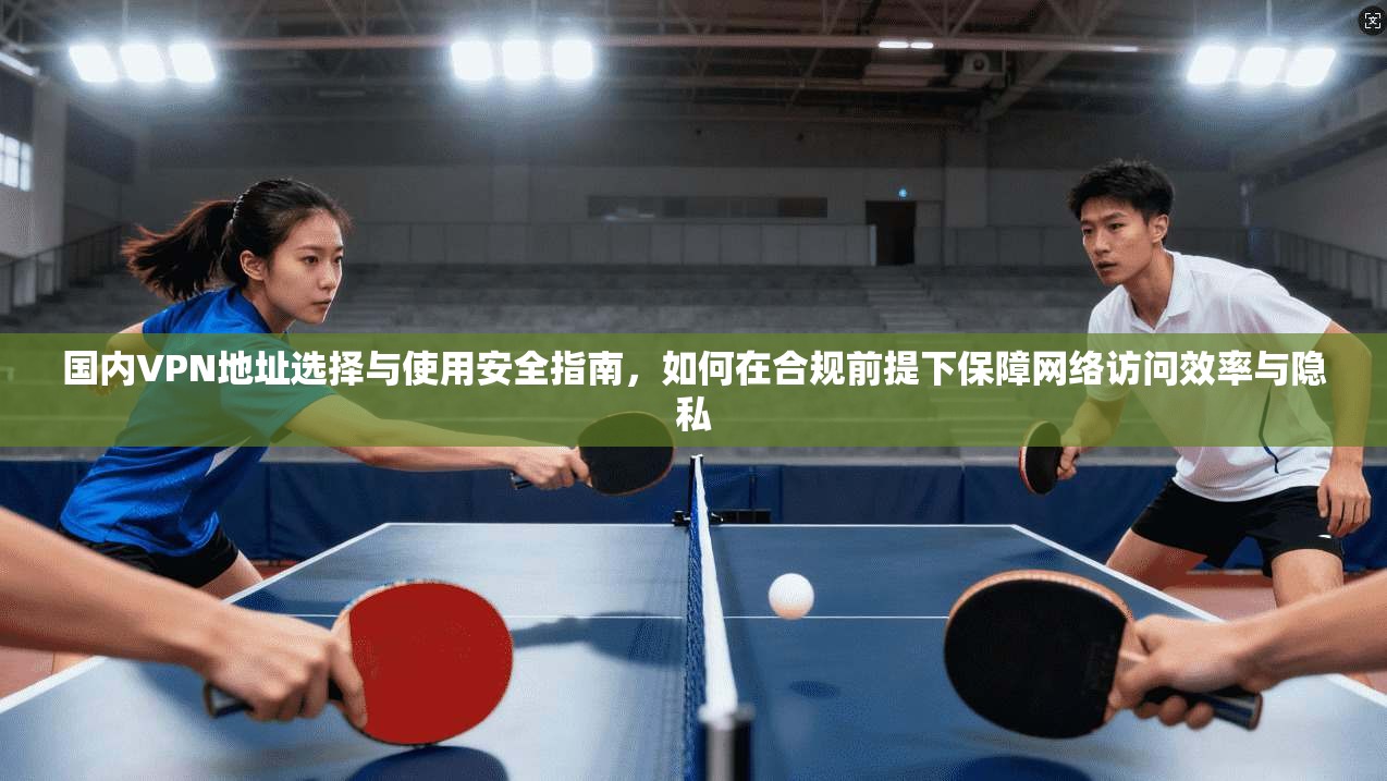 国内VPN地址选择与使用安全指南,如何在合规前提下保障网络访问效率与隐私 国内VPN地址选择与使用安全指南,如何在合规前提下保障网络访问效率与隐私