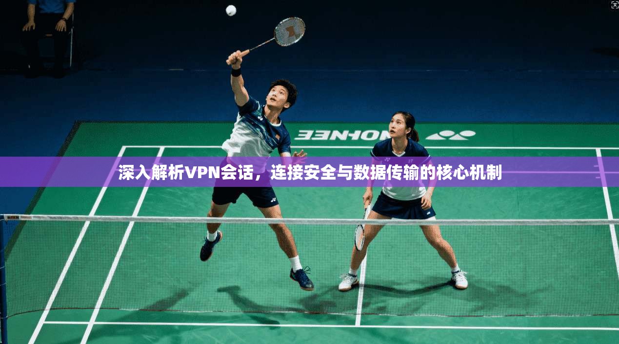 深入解析VPN会话,连接安全与数据传输的核心机制 深入解析VPN会话,连接安全与数据传输的核心机制