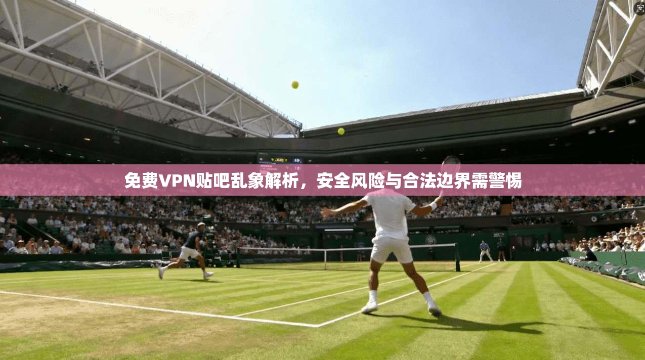 免费VPN贴吧乱象解析,安全风险与合法边界需警惕 免费VPN贴吧乱象解析,安全风险与合法边界需警惕