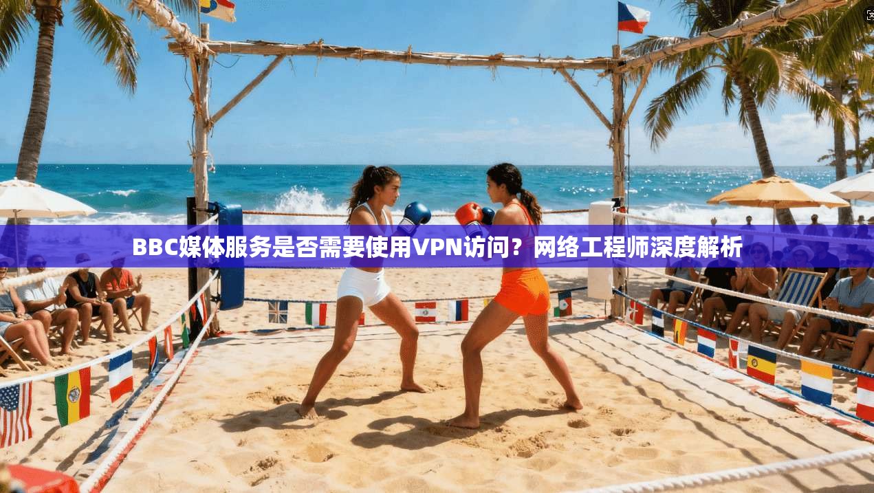 BBC媒体服务是否需要使用VPN访问?网络工程师深度解析 BBC媒体服务是否需要使用VPN访问?网络工程师深度解析