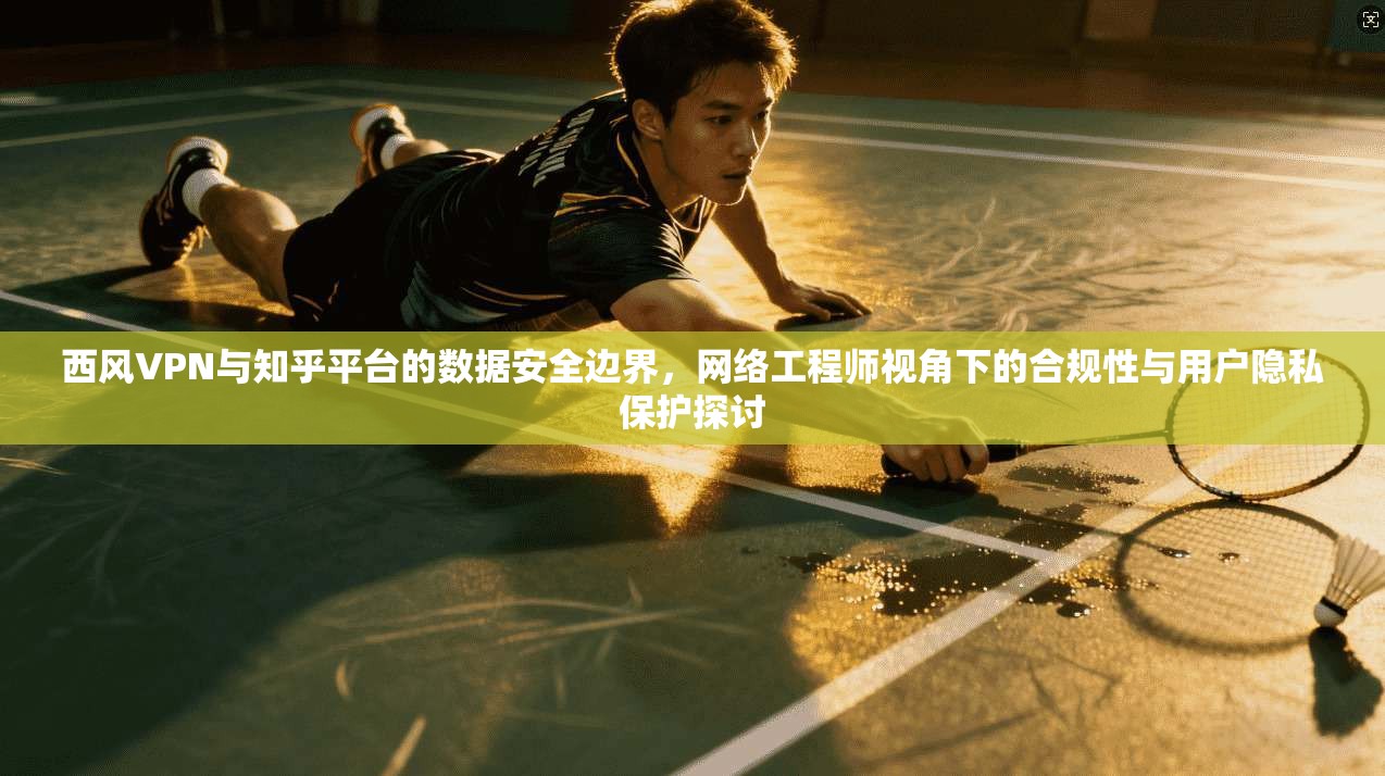 西风VPN与知乎平台的数据安全边界,网络工程师视角下的合规性与用户隐私保护探讨 西风VPN与知乎平台的数据安全边界,网络工程师视角下的合规性与用户隐私保护探讨