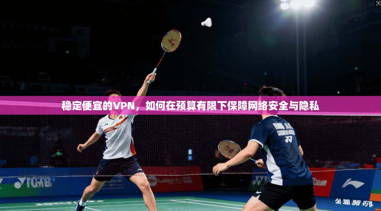 稳定便宜的VPN,如何在预算有限下保障网络安全与隐私 稳定便宜的VPN,如何在预算有限下保障网络安全与隐私
