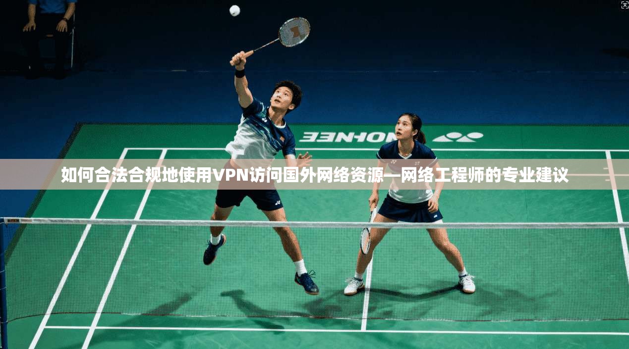 如何合法合规地使用VPN访问国外网络资源—网络工程师的专业建议