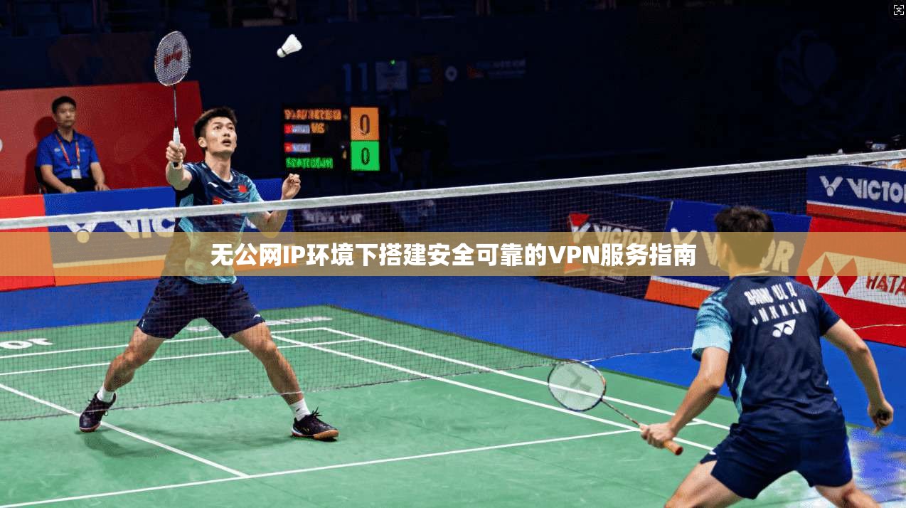 无公网IP环境下搭建安全可靠的VPN服务指南