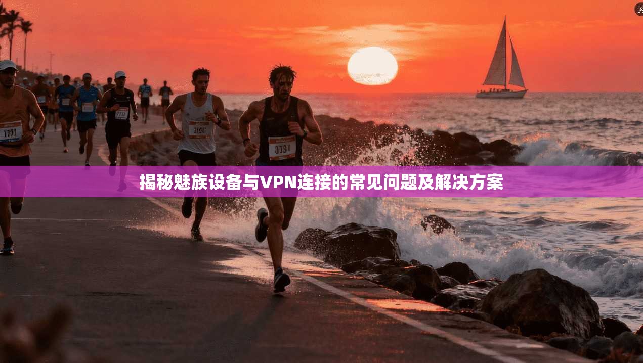揭秘魅族设备与VPN连接的常见问题及解决方案