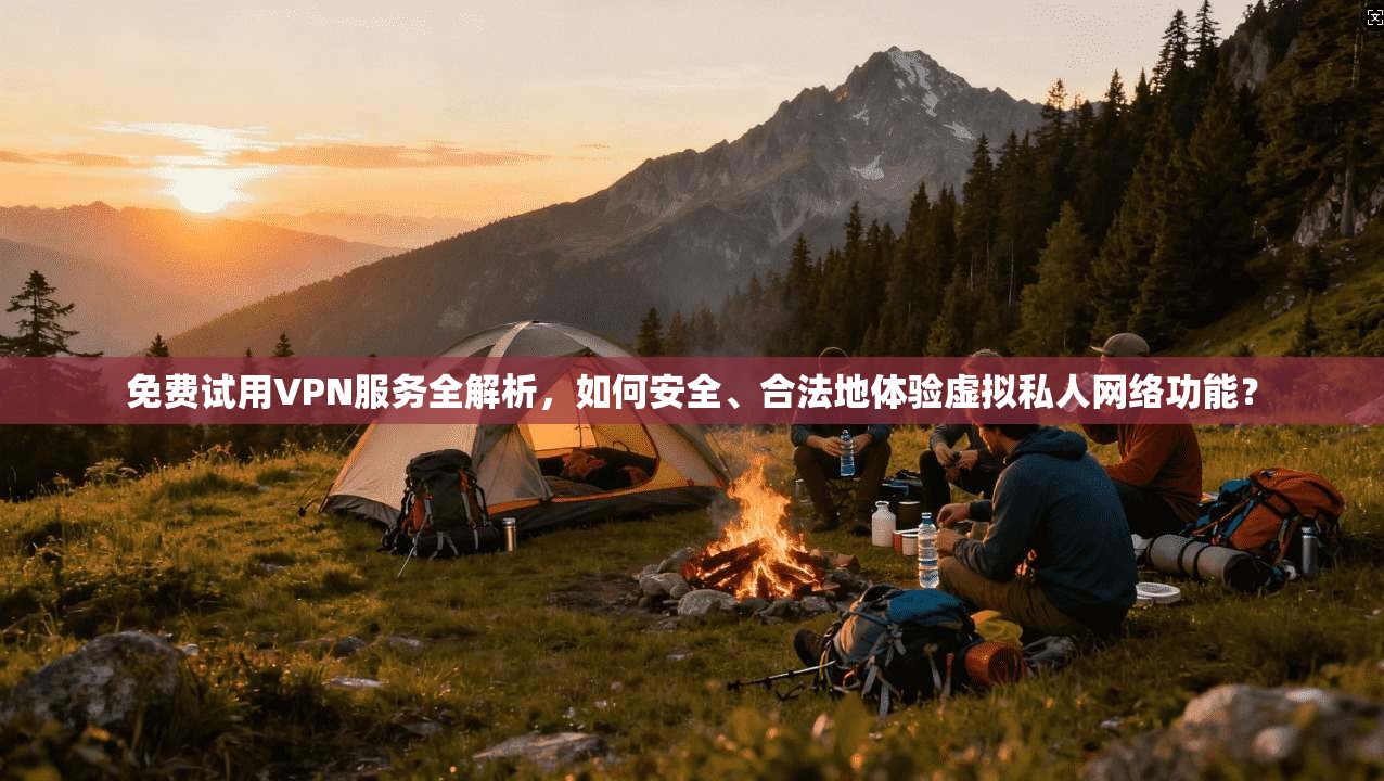 免费试用VPN服务全解析,如何安全、合法地体验虚拟私人网络功能?