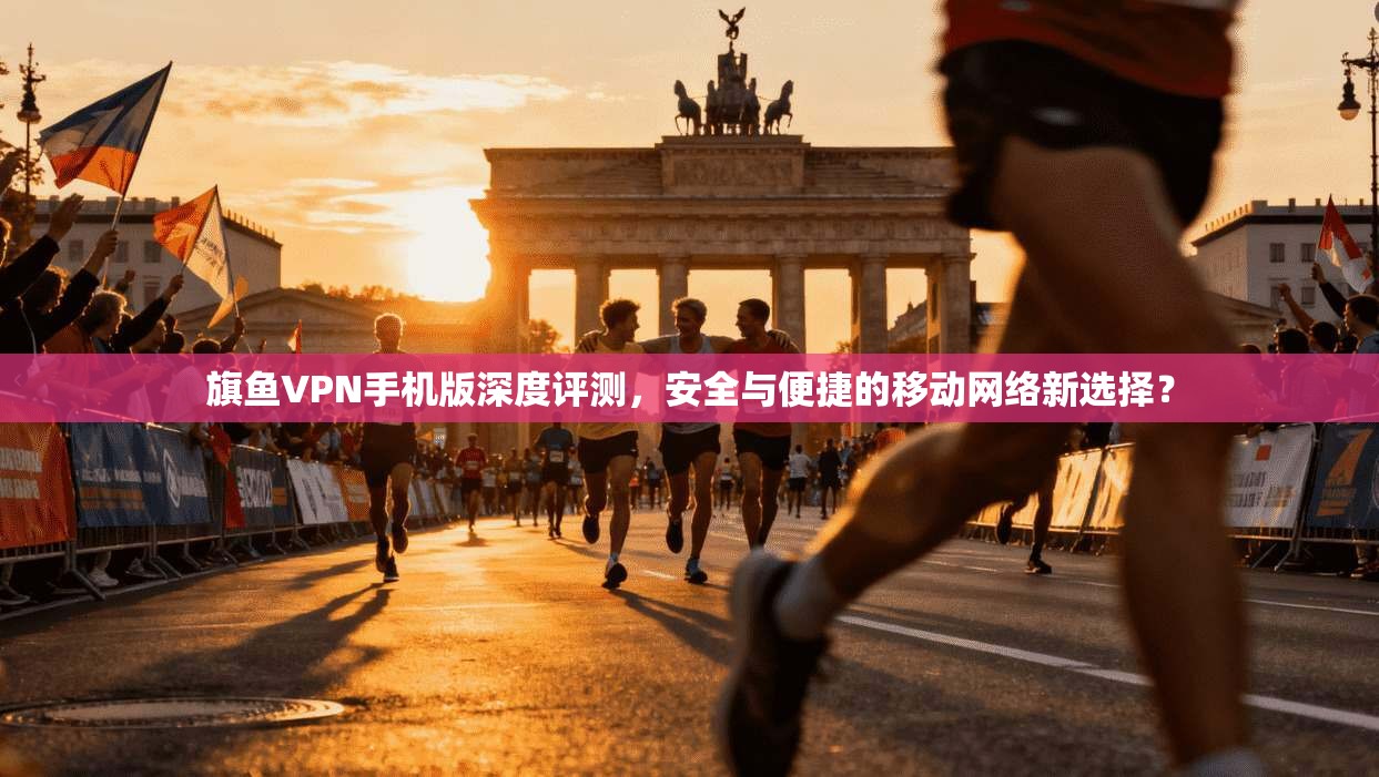 旗鱼VPN手机版深度评测,安全与便捷的移动网络新选择?