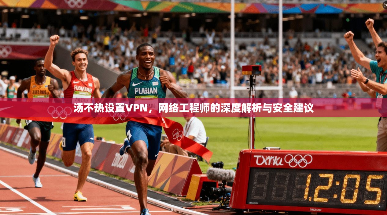汤不热设置VPN，网络工程师的深度解析与安全建议