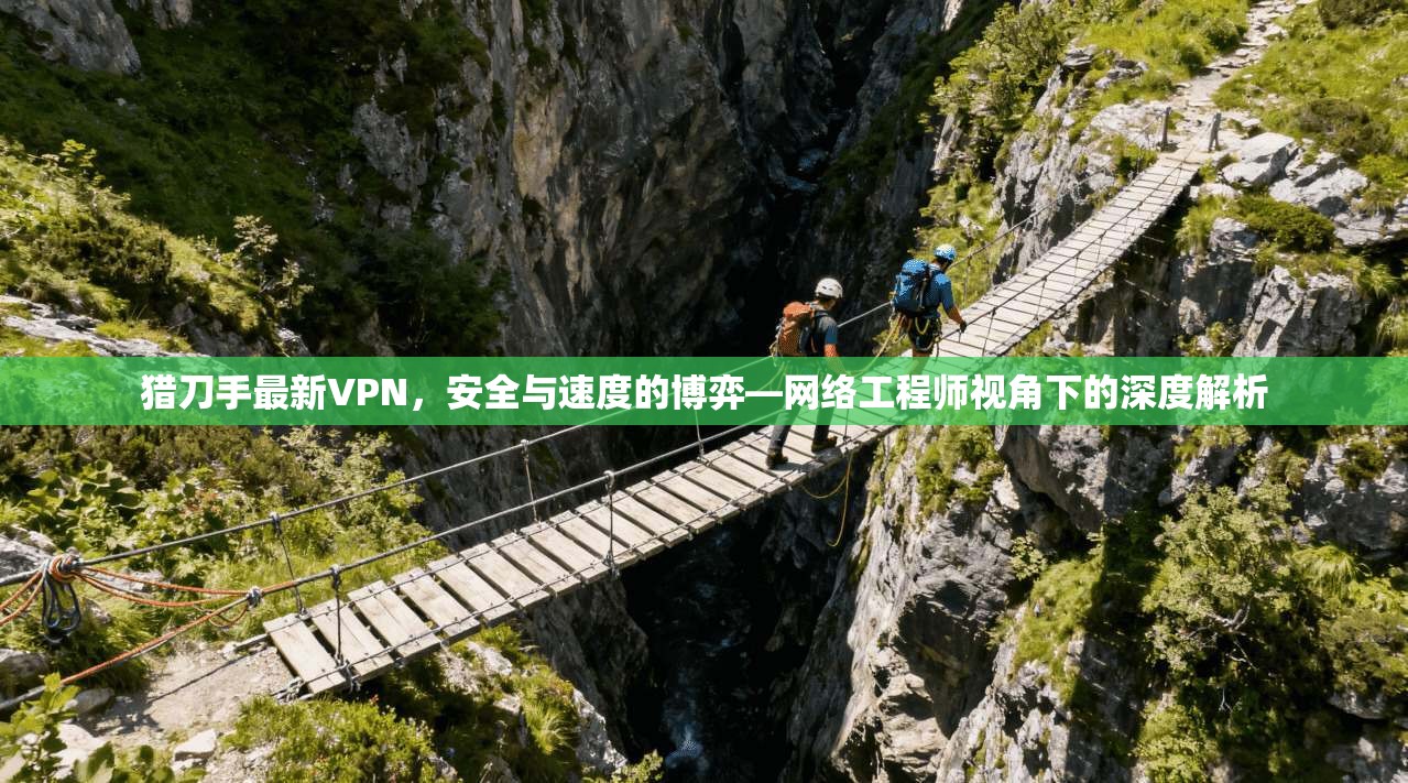 猎刀手最新VPN,安全与速度的博弈—网络工程师视角下的深度解析