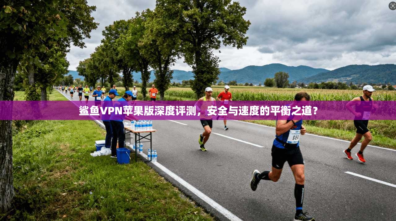 鲨鱼VPN苹果版深度评测，安全与速度的平衡之道？