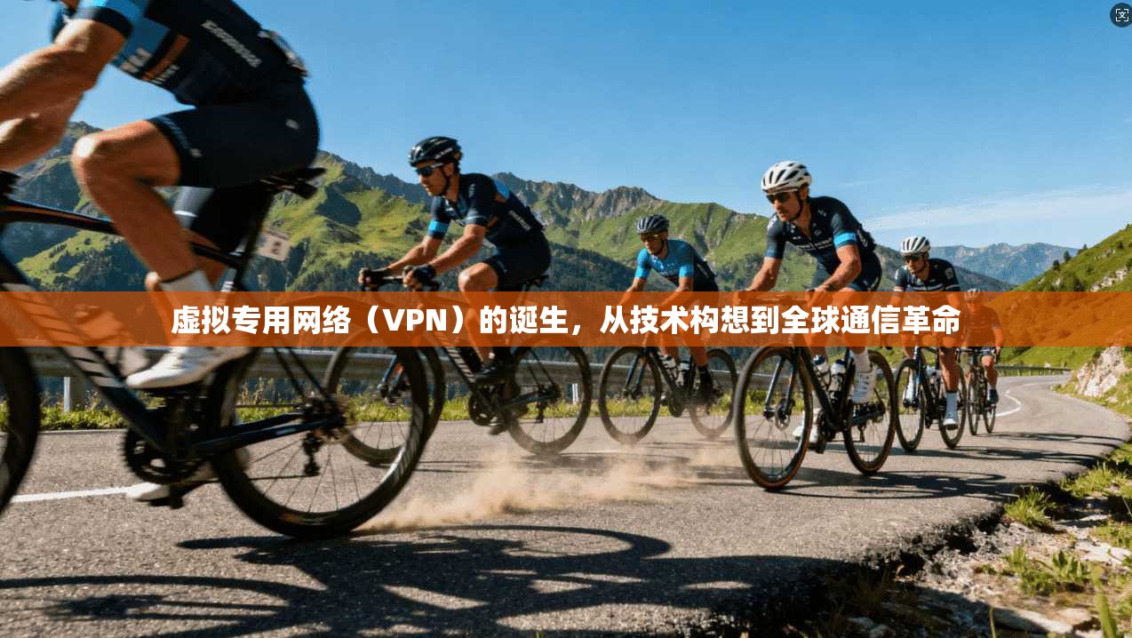 虚拟专用网络(VPN)的诞生,从技术构想到全球通信革命