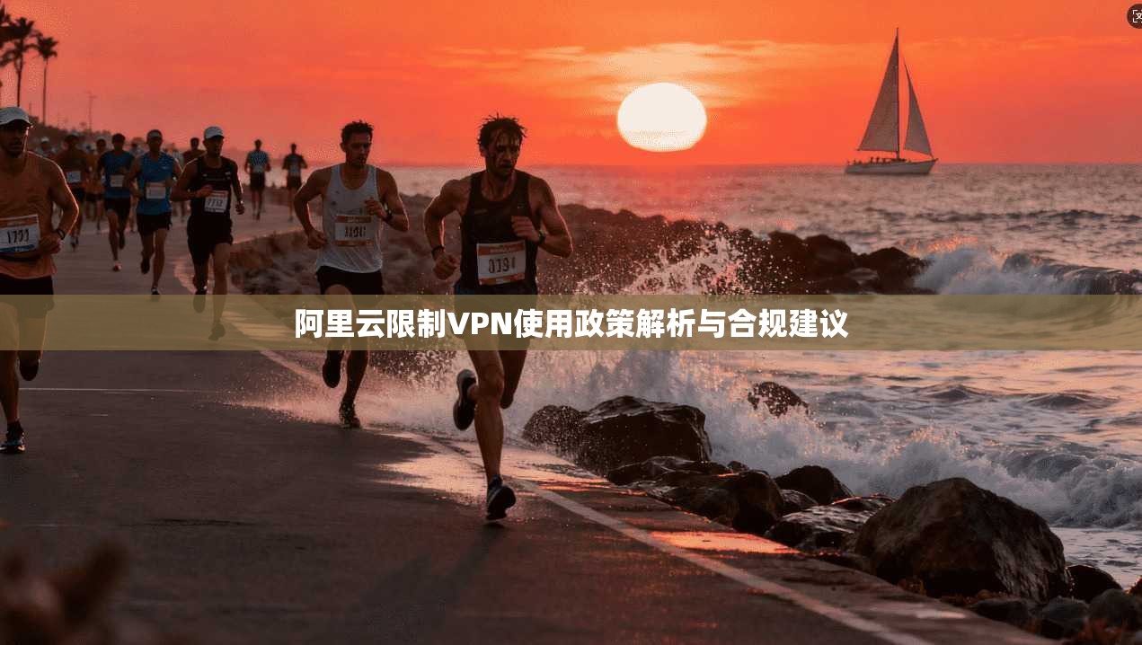 阿里云限制VPN使用政策解析与合规建议