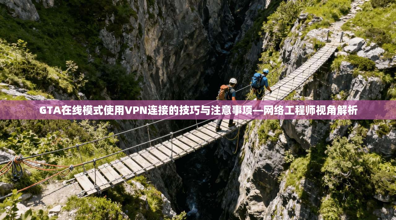 GTA在线模式使用VPN连接的技巧与注意事项—网络工程师视角解析