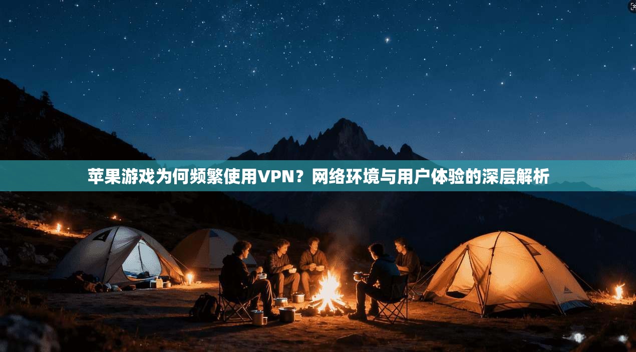 苹果游戏为何频繁使用VPN？网络环境与用户体验的深层解析