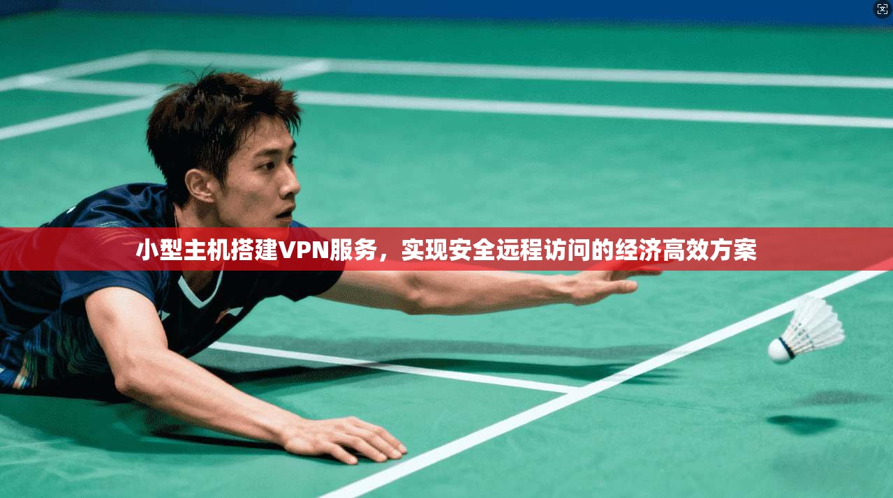 小型主机搭建VPN服务,实现安全远程访问的经济高效方案