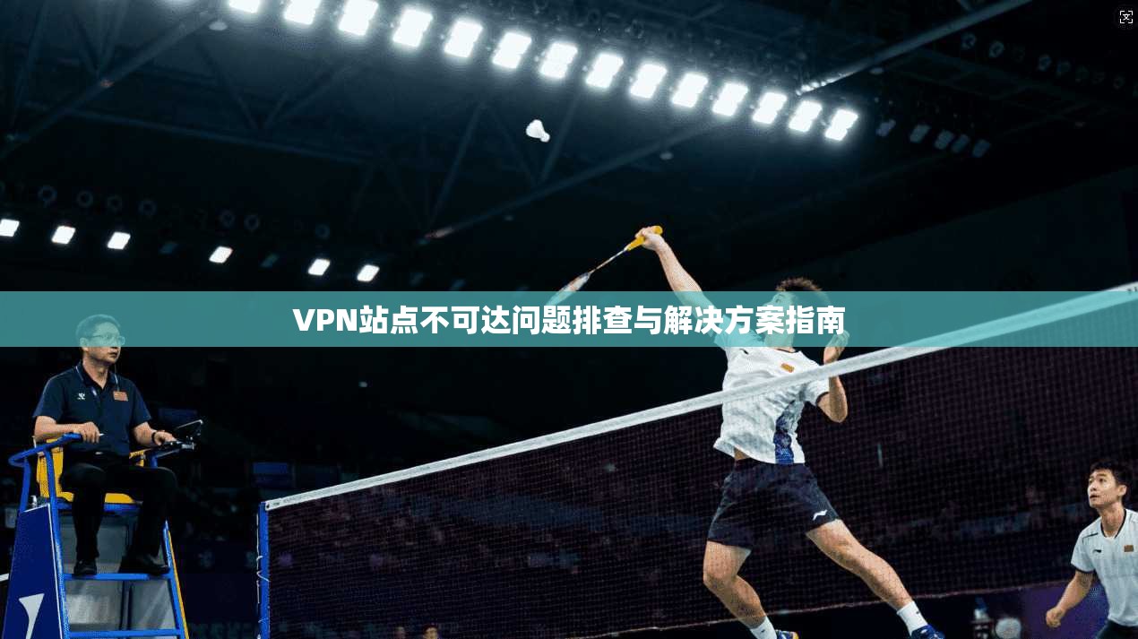 VPN站点不可达问题排查与解决方案指南