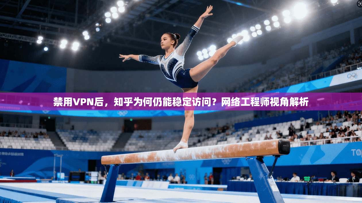 禁用VPN后，知乎为何仍能稳定访问？网络工程师视角解析