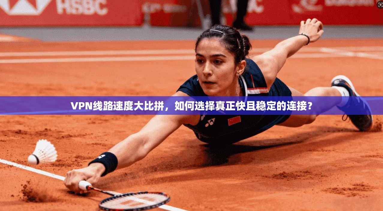 VPN线路速度大比拼,如何选择真正快且稳定的连接?