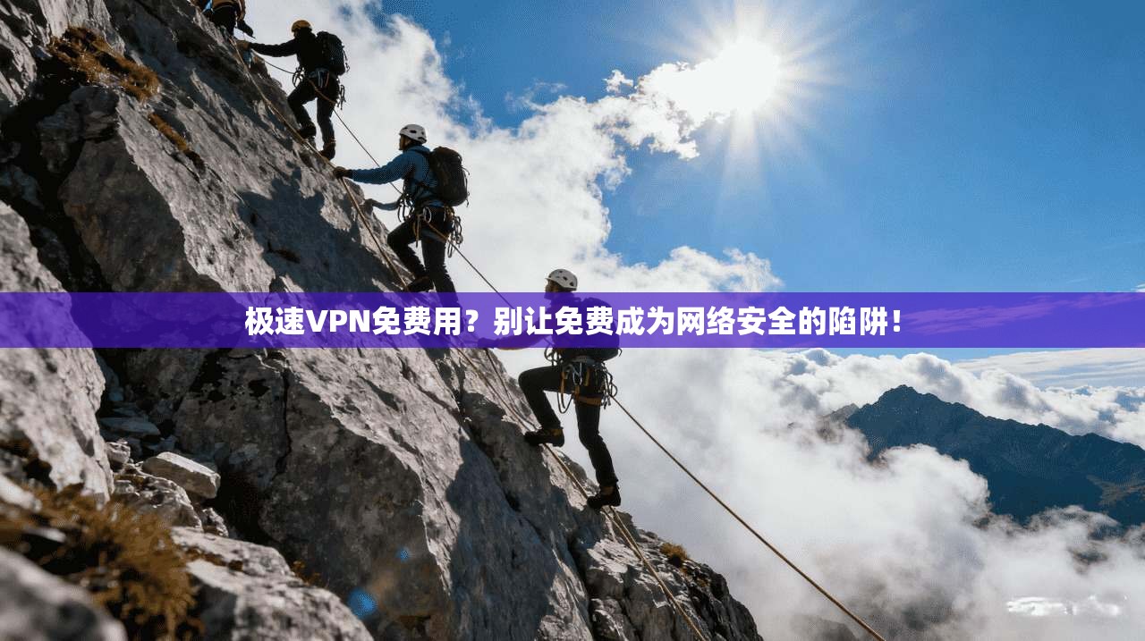 极速VPN免费用？别让免费成为网络安全的陷阱！
