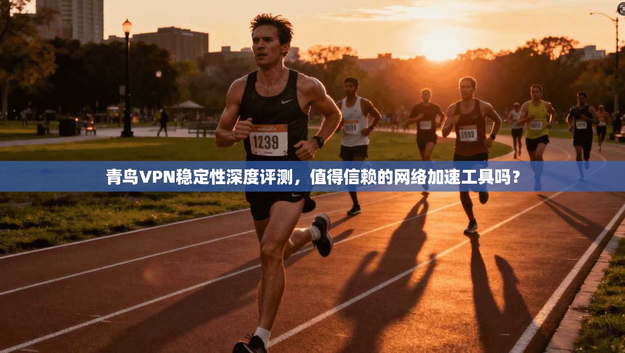 青鸟VPN稳定性深度评测,值得信赖的网络加速工具吗?