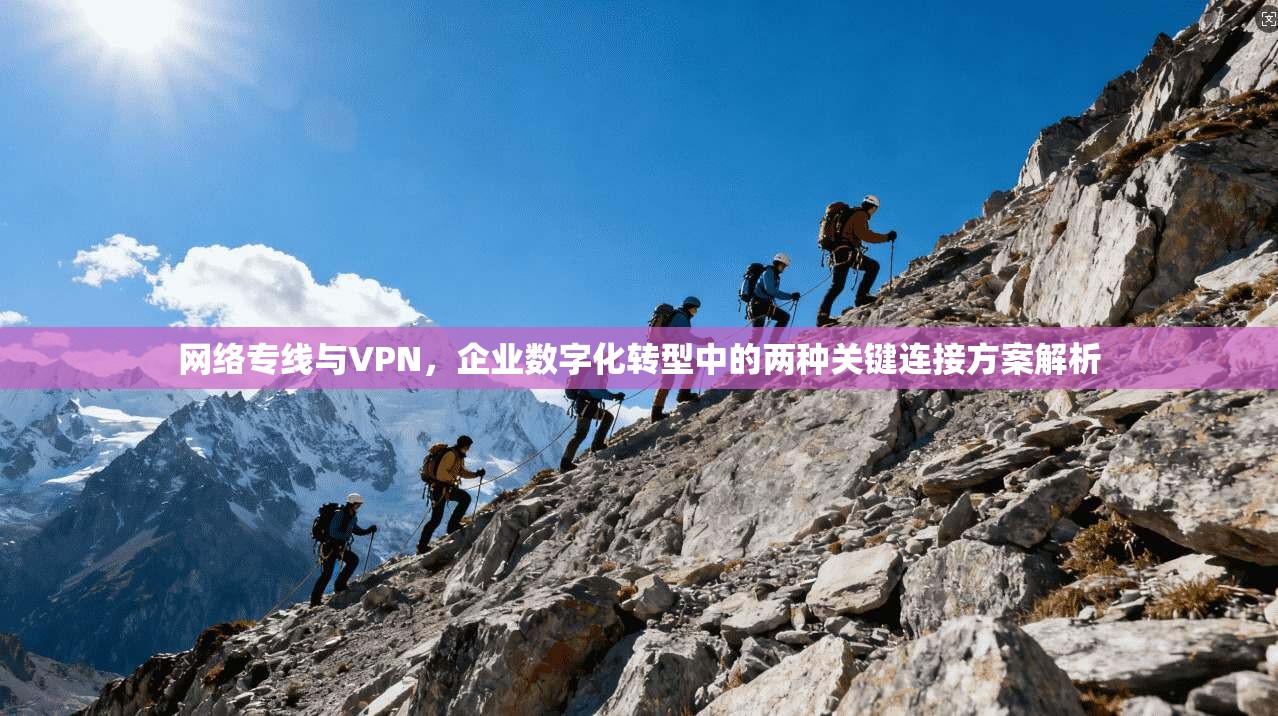 网络专线与VPN,企业数字化转型中的两种关键连接方案解析