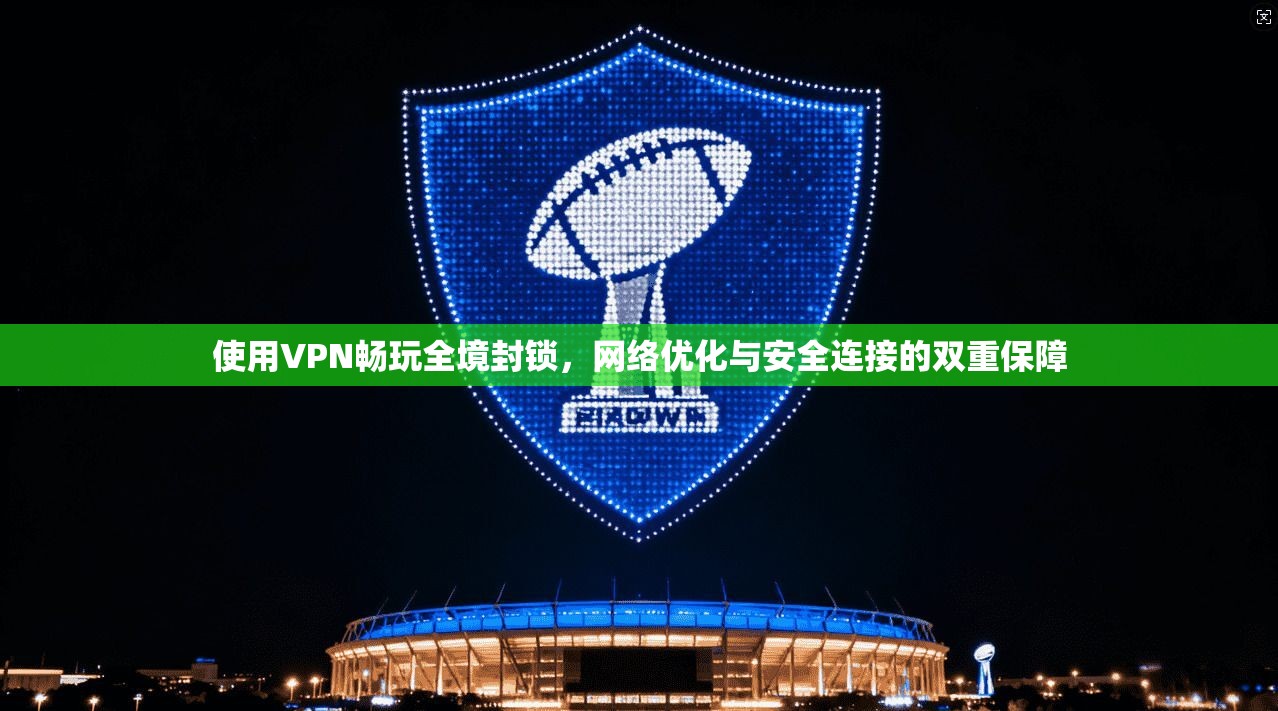 使用VPN畅玩全境封锁,网络优化与安全连接的双重保障